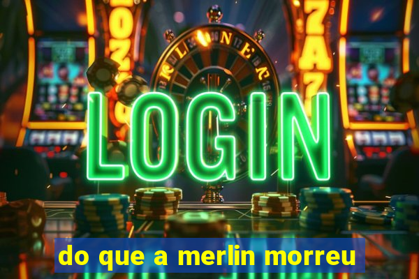 do que a merlin morreu